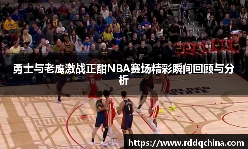 勇士与老鹰激战正酣NBA赛场精彩瞬间回顾与分析