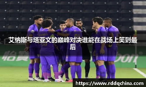 艾纳斯与塔亚文的巅峰对决谁能在战场上笑到最后