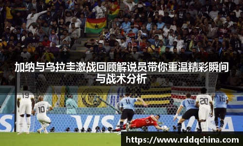 加纳与乌拉圭激战回顾解说员带你重温精彩瞬间与战术分析
