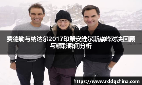费德勒与纳达尔2017印第安维尔斯巅峰对决回顾与精彩瞬间分析